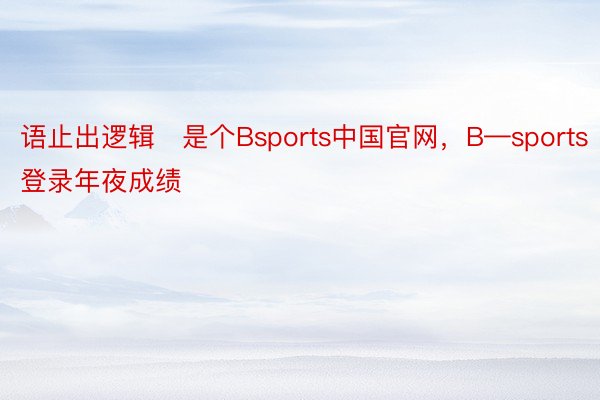 语止出逻辑‼是个Bsports中国官网，B—sports登录年夜成绩 ​​​