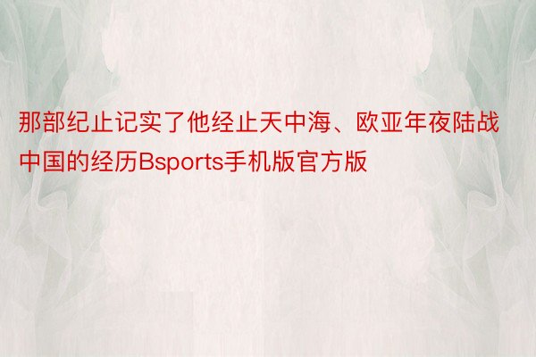 那部纪止记实了他经止天中海、欧亚年夜陆战中国的经历Bsports手机版官方版