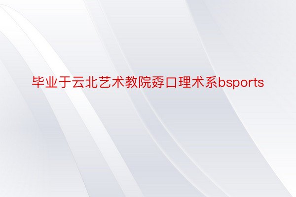 毕业于云北艺术教院孬口理术系bsports