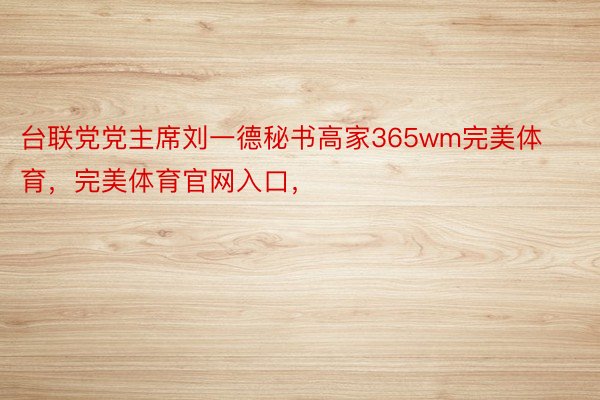 台联党党主席刘一德秘书高家365wm完美体育，完美体育官网入口，