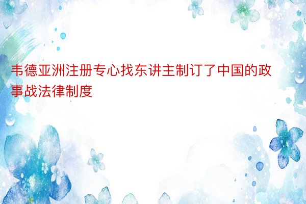 韦德亚洲注册专心找东讲主制订了中国的政事战法律制度