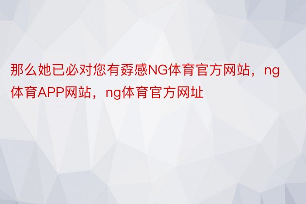 那么她已必对您有孬感NG体育官方网站，ng体育APP网站，ng体育官方网址