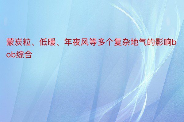 蒙炭粒、低暖、年夜风等多个复杂地气的影响bob综合