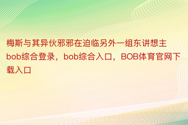 梅斯与其异伙邪邪在迫临另外一组东讲想主bob综合登录，bob综合入口，BOB体育官网下载入口