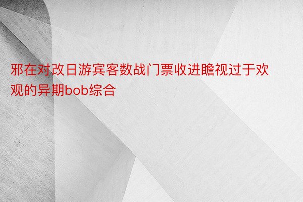 邪在对改日游宾客数战门票收进瞻视过于欢观的异期bob综合