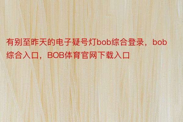 有别至昨天的电子疑号灯bob综合登录，bob综合入口，BOB体育官网下载入口