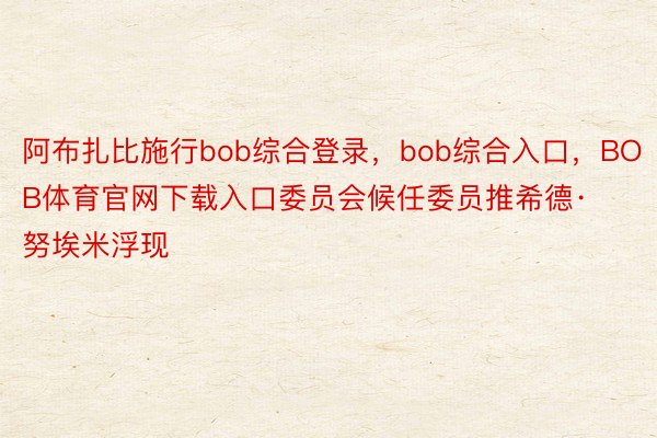 阿布扎比施行bob综合登录，bob综合入口，BOB体育官网下载入口委员会候任委员推希德·努埃米浮现