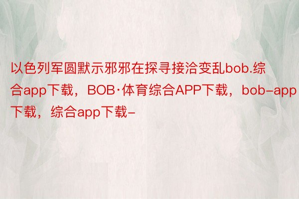 以色列军圆默示邪邪在探寻接洽变乱bob.综合app下载，BOB·体育综合APP下载，bob-app下载，综合app下载-