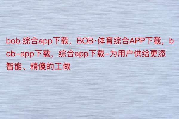 bob.综合app下载，BOB·体育综合APP下载，bob-app下载，综合app下载-为用户供给更添智能、精傻的工做