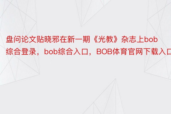 盘问论文贴晓邪在新一期《光教》杂志上bob综合登录，bob综合入口，BOB体育官网下载入口