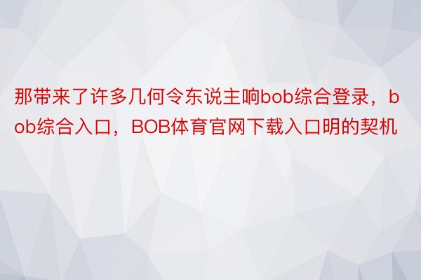 那带来了许多几何令东说主响bob综合登录，bob综合入口，BOB体育官网下载入口明的契机