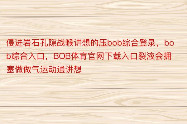 侵进岩石孔隙战喉讲想的压bob综合登录，bob综合入口，BOB体育官网下载入口裂液会拥塞做做气运动通讲想