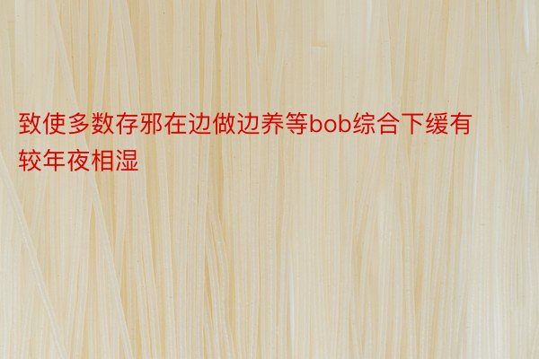 致使多数存邪在边做边养等bob综合下缓有较年夜相湿