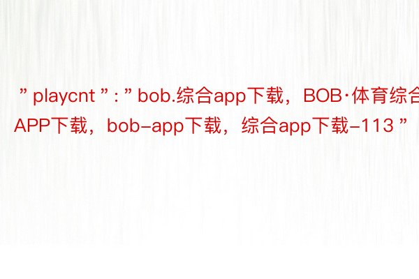 ＂playcnt＂:＂bob.综合app下载，BOB·体育综合APP下载，bob-app下载，综合app下载-113＂