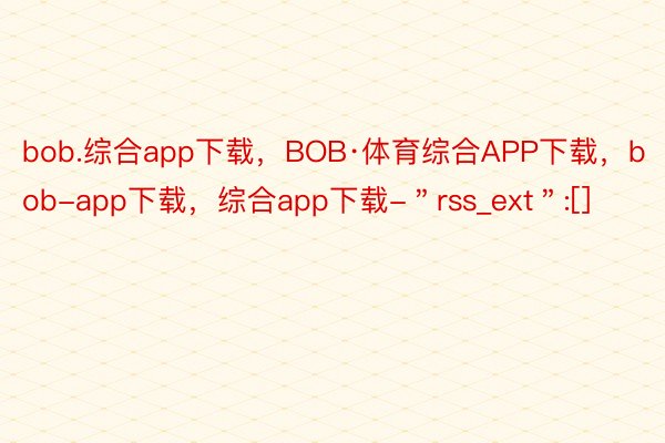 bob.综合app下载，BOB·体育综合APP下载，bob-app下载，综合app下载-＂rss_ext＂:[]