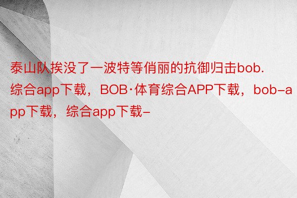 泰山队挨没了一波特等俏丽的抗御归击bob.综合app下载，BOB·体育综合APP下载，bob-app下载，综合app下载-