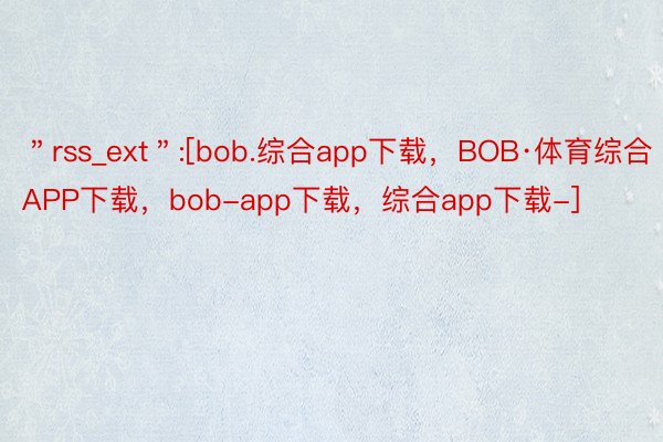 ＂rss_ext＂:[bob.综合app下载，BOB·体育综合APP下载，bob-app下载，综合app下载-]