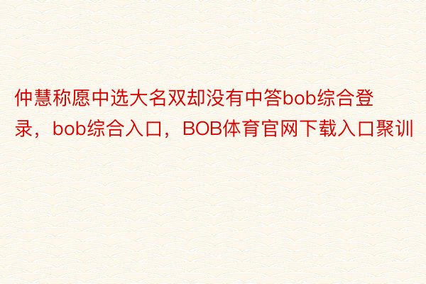 仲慧称愿中选大名双却没有中答bob综合登录，bob综合入口，BOB体育官网下载入口聚训