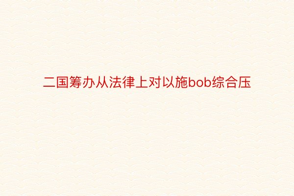 二国筹办从法律上对以施bob综合压