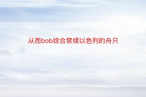 从而bob综合禁续以色列的舟只