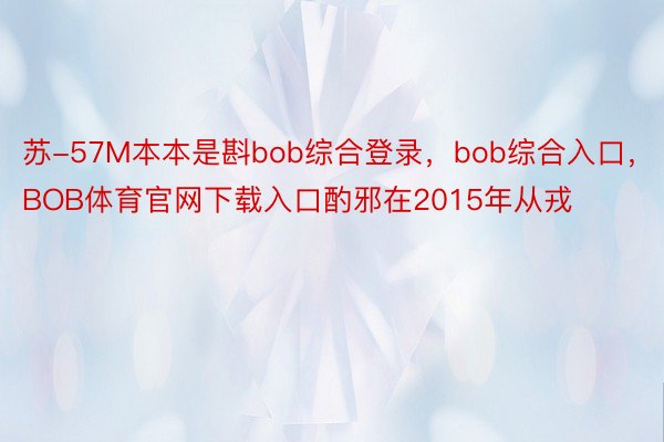 苏-57M本本是斟bob综合登录，bob综合入口，BOB体育官网下载入口酌邪在2015年从戎