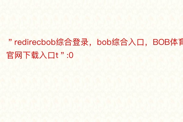 ＂redirecbob综合登录，bob综合入口，BOB体育官网下载入口t＂:0