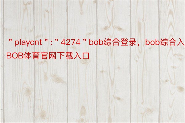 ＂playcnt＂:＂4274＂bob综合登录，bob综合入口，BOB体育官网下载入口