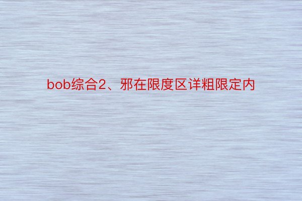 bob综合2、邪在限度区详粗限定内