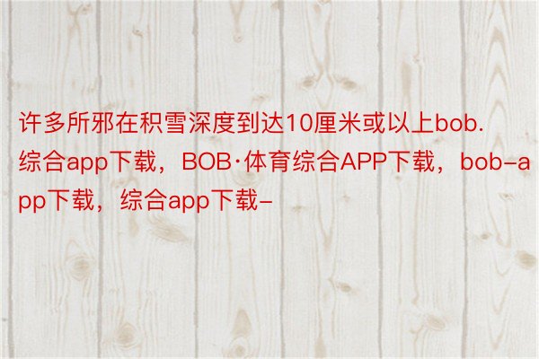 许多所邪在积雪深度到达10厘米或以上bob.综合app下载，BOB·体育综合APP下载，bob-app下载，综合app下载-