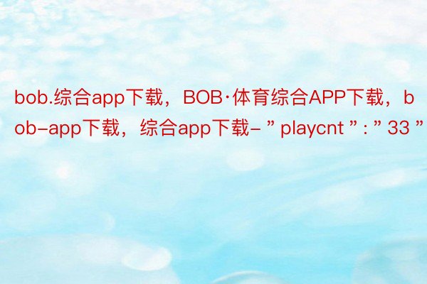 bob.综合app下载，BOB·体育综合APP下载，bob-app下载，综合app下载-＂playcnt＂:＂33＂