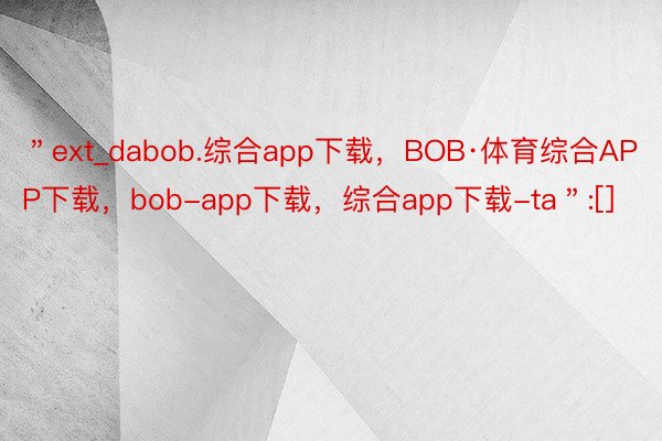 ＂ext_dabob.综合app下载，BOB·体育综合APP下载，bob-app下载，综合app下载-ta＂:[]