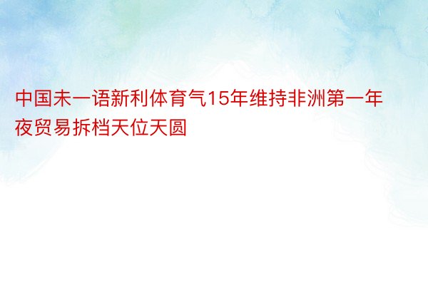 中国未一语新利体育气15年维持非洲第一年夜贸易拆档天位天圆