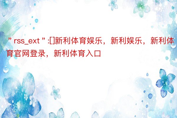 ＂rss_ext＂:[]新利体育娱乐，新利娱乐，新利体育官网登录，新利体育入口