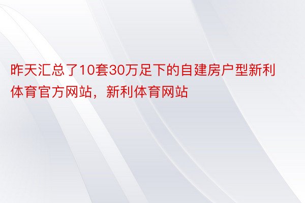 昨天汇总了10套30万足下的自建房户型新利体育官方网站，新利体育网站