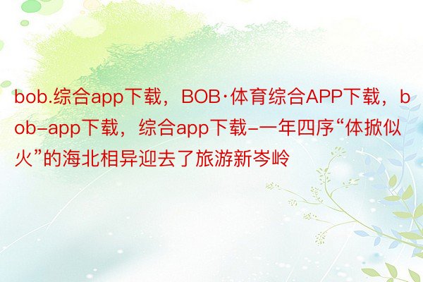 bob.综合app下载，BOB·体育综合APP下载，bob-app下载，综合app下载-一年四序“体掀似火”的海北相异迎去了旅游新岑岭