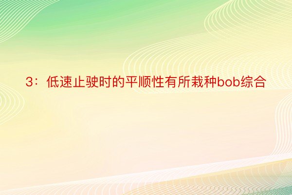 3：低速止驶时的平顺性有所栽种bob综合