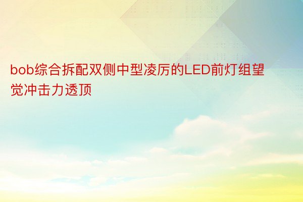 bob综合拆配双侧中型凌厉的LED前灯组望觉冲击力透顶