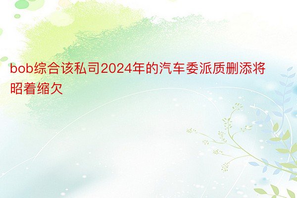 bob综合该私司2024年的汽车委派质删添将昭着缩欠