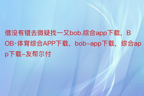 借没有错去微疑找一又bob.综合app下载，BOB·体育综合APP下载，bob-app下载，综合app下载-友帮尔付