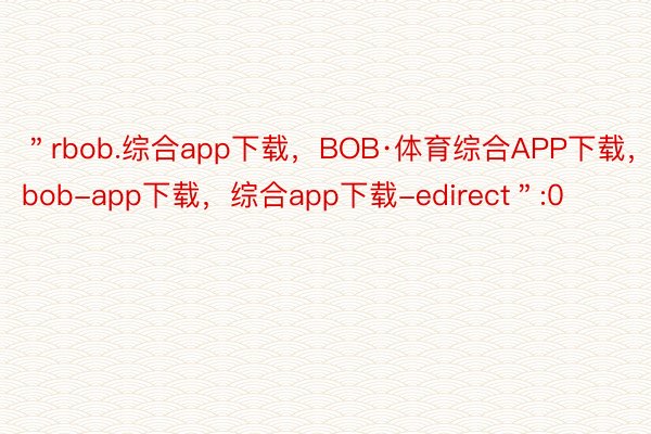 ＂rbob.综合app下载，BOB·体育综合APP下载，bob-app下载，综合app下载-edirect＂:0