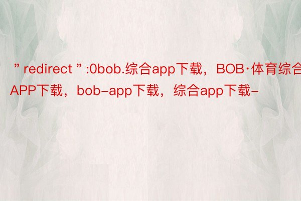 ＂redirect＂:0bob.综合app下载，BOB·体育综合APP下载，bob-app下载，综合app下载-