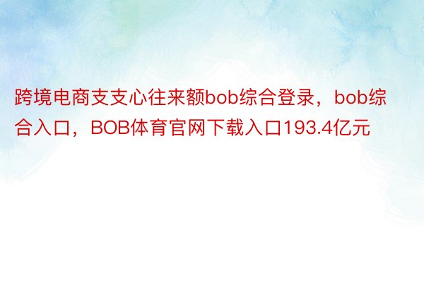 跨境电商支支心往来额bob综合登录，bob综合入口，BOB体育官网下载入口193.4亿元