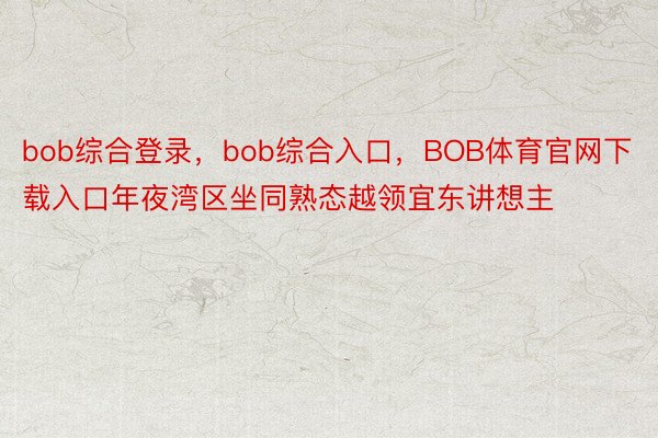 bob综合登录，bob综合入口，BOB体育官网下载入口年夜湾区坐同熟态越领宜东讲想主