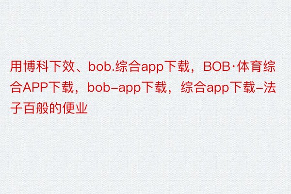 用博科下效、bob.综合app下载，BOB·体育综合APP下载，bob-app下载，综合app下载-法子百般的便业