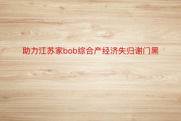 助力江苏家bob综合产经济失归谢门黑