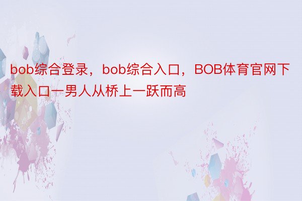 bob综合登录，bob综合入口，BOB体育官网下载入口一男人从桥上一跃而高