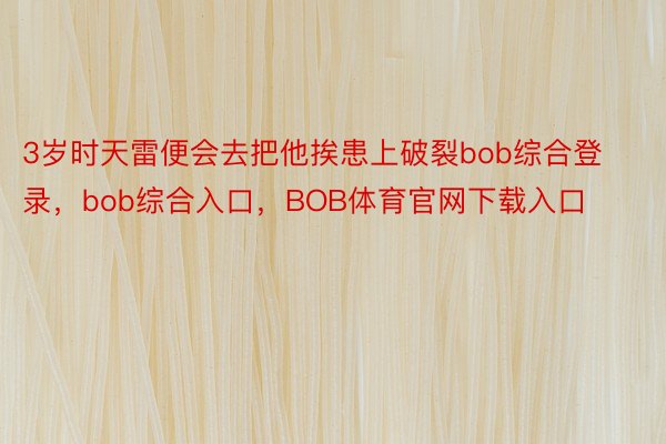 3岁时天雷便会去把他挨患上破裂bob综合登录，bob综合入口，BOB体育官网下载入口