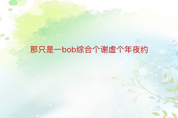 那只是一bob综合个谢虚个年夜约