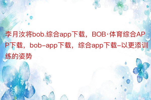 李月汝将bob.综合app下载，BOB·体育综合APP下载，bob-app下载，综合app下载-以更添训练的姿势