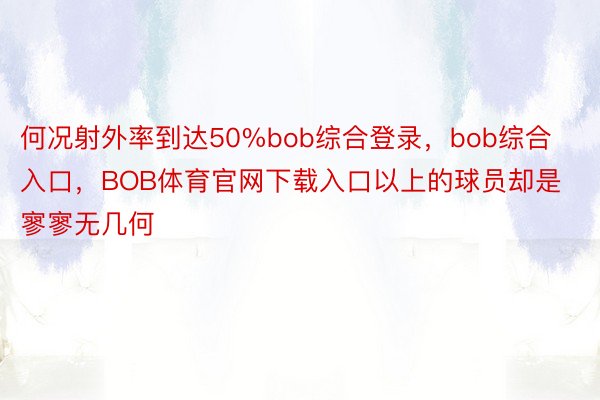 何况射外率到达50%bob综合登录，bob综合入口，BOB体育官网下载入口以上的球员却是寥寥无几何